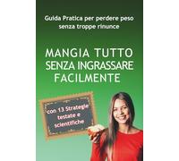 Mangia Tutto Senza Ingrassare Facilmente: Guida Pratica per Perdere Peso senza troppe rinunce con 13 Strategie Testate e Scientifiche