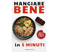 Mangiare bene in 5 minuti: Nutrizione pratica per chi ha poco tempo, lavora, si allena e ha una vita intensa