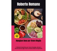 Mangiare Bene per Vivere Meglio: Il Metodo Semplice per Avere Energia, Salute e Performance Ogni Giorno Senza Diete Complicate
