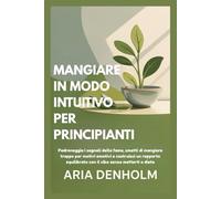 MANGIARE IN MODO INTUITIVO PER PRINCIPIANTI: Padroneggia i segnali della fame, smetti di mangiare troppo per motivi emotivi e costruisci un rapporto equilibrato con il cibo senza metterti a dieta