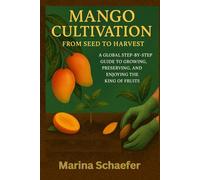 Mango Cultivation From Seed To Harvest: A Global Guide To Growing, Preserving, And Enjoying The King Of Fruits