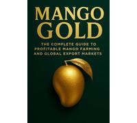 Mango Gold: The Complete Guide to Profitable Mango Farming and Global Export Markets: A Comprehensive Guide