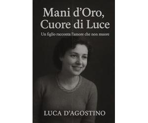 Mani d'Oro, Cuore di Luce - Un Figlio Racconta l'Amore che non Muore: Libro sul ricordo della mamma - memoria, amore e forza dopo l’addio