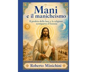 Mani e il manicheismo: Il profeta della luce e la religione scomparsa d’Eurasia