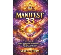 MANIFEST 33 BY SEREN BLOOM: How to Manifest Wealth, Health, Love, and Abundance in 33 Days Through Aligned Thought, Emotion, and Action.