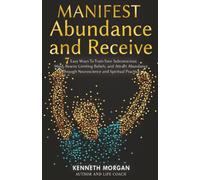 Manifest Abundance and Receive: 7 Easy Ways To Train Your Subconscious Mind, Rewire Limiting Beliefs, and Attract Abundance Through Neuroscience and Spiritual Practice (Manifest and Receive)