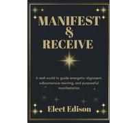 Manifest and Receive: A real-world to guide energetic alignment, subconscious rewiring, and purposeful manifestation