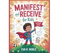 Manifest and Receive for Kids: The Science of Believing in Yourself: Fun Mind Exercises, Confidence Boosters, and Daily Practices to Help You Shine in School and Life