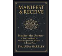 MANIFEST AND RECEIVE: Manifest the unseen- A Practical Path to Attracting Wealth, Health & Inner Peace