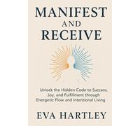 MANIFEST AND RECEIVE: Unlock the Hidden Code to Success, Joy, and Fulfillment through Energetic Flow and Intentional Living