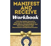 MANIFEST AND RECEIVE WORKBOOK: A 30-Day Guided Journal to Reprogram Your Subconscious Mind, Release Limiting Beliefs, and Attract Abundance with Neuroscience and Spiritual Practice