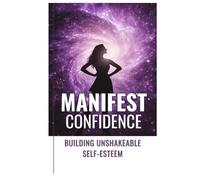 Manifest Confidence: Transform Your Life with Unshakeable Self-Esteem