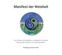 Manifest der Weisheit: Vom Wissen ohne Weisheit, zu Weisheit und Wissen - Demokratie Schützen und Zukunft gestalten