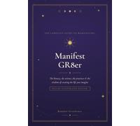 Manifest GR8er: The Complete Guide to Manifesting - The History, the Science, the Practices & the Wisdom of Creating the Life You Imagine