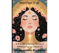 Manifest It All: A-Z Guide To Harness The Law Of Attraction For Your Dream Life