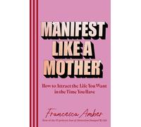 Manifest Like a Mother: How to attract the life you want in the time you have