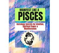 MANIFEST LIKE A PISCES: Astrology Secrets for Intuition, Spiritual Power & Manifestation