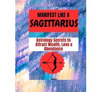 MANIFEST LIKE A SAGITTARIUS: Astrology Secrets to Attract Wealth, Love & Abundance