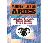 MANIFEST LIKE AN ARIES: Astrology Secrets to Attract Wealth, Love & Bold Success