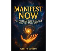 Manifest Now: The Practical Guide to Creating What you Truly Want