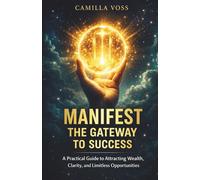 Manifest The Gateway To Success: A Practical Guide to Attracting Wealth, Clarity, and Limitless Opportunities