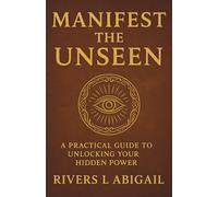 MANIFEST THE UNSEEN: A Practical Guide to Unlocking Your Hidden Power, Inspired by Luna Rivers