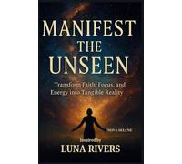 MANIFEST THE UNSEEN: Transform Faith, Focus, and Energy into Tangible Reality