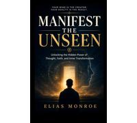 Manifest The Unseen: Unlocking the Hidden Power of Thought, Faith, and Inner Transformation