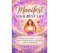 Manifest Your Best Life: A Practical Guide to Using the Law of Attraction for Wealth, Love & Happiness