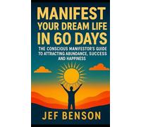 Manifest Your Dream Life in 60 Days: The Conscious Manifestor’s Guide to Attracting Abundance, Success and Happiness