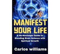 MANIFEST YOUR LIFE: A No-Nonsense Guide to Blending Brain Science with Spiritual Growth