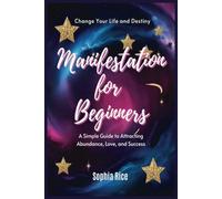 Manifestation for Beginners A Simple Guide to Attracting Abundance, Love, and Success: Practical Methods, Visualisation Exercises, and Positive Mindset Techniques