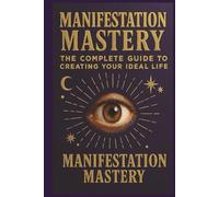 Manifestation Mastery: The Complete Guide to Creating Your Ideal Life