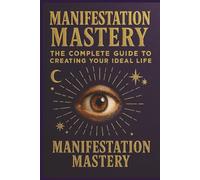 Manifestation Mastery: The Complete Guide to Creating Your Ideal Life