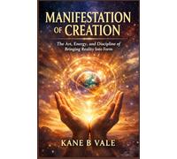 MANIFESTATION OF CREATION: The Art, Energy, and Discipline of Bringing Reality Into Form