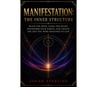 MANIFESTATION: THE INNER STRUCTURE: BUILD THE MIND, ALIGN THE HEART, TRANSFORM YOUR HABITS, AND CREATE THE LIFE YOU WERE DESIGNED TO LIVE