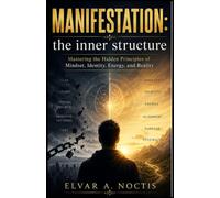 MANIFESTATION: the inner structure: Mastering the Hidden Principles of Mindset, Identity, Energy, and Reality