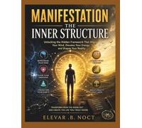 Manifestation: The Inner Structure: Unlocking the Hidden Framework That Aligns Your Mind, Elevates Your Energy, and Shapes Your Reality