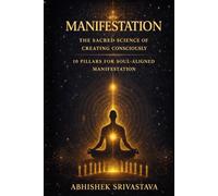 Manifestation: The Sacred Science of Creating Consciously: 10 Pillars for Soul-Aligned Manifestation