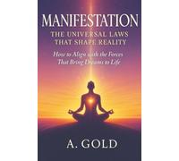 Manifestation: The Universal Laws That Shape Reality - How to Align with the Forces That Bring Dreams to Life