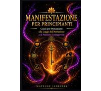 Manifestazione per Principianti - Guida per Principianti alla Legge dell’Attrazione e al Pensiero Consapevole