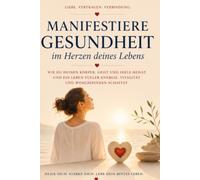 Manifestiere Gesundheit im Herzen deines Lebens: Wie du deinen Körper, Geist und Seele heilst und ein Leben voller Energie, Vitalität und Wohlbefinden schaffst.