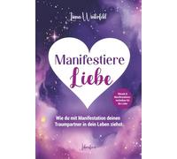 Manifestiere Liebe: Wie du mit Manifestation deinen Traumpartner in dein Leben ziehst: Rituale und Manifestationstechniken für die Liebe