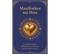 Manifestiere mit Herz: So entfesselst du deine Schöpferkraft und wirst zum Magneten für deine Wünsche