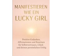 Manifestieren wie ein Lucky Girl: Positive Gedanken, Affirmationen und Routinen für Selbstvertrauen, Glück und deinen persönlichen Erfolg