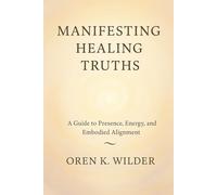 Manifesting Healing Truths: A Guide to Presence, Energy, and Embodied Alignment