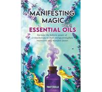 Manifesting Magic with Essential Oils: Harness the Holistic Power of Aromatherapy to Shift Energy, Strengthen Intentions and Manifest Faster