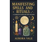 Manifesting Spells and Rituals: A Complete Guide for New Witches (The Witchcraft Series)