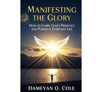 Manifesting the Glory: How to Carry God’s Presence and Power in Everyday Life