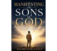 Manifesting the Sons of God: Revealing Christ, Walking in Kingdom Authority, and Becoming Who Creation Is Waiting For